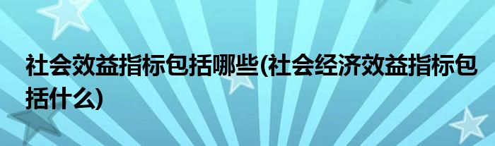 社会效益指标包括哪些(社会经济效益指标包括什么)