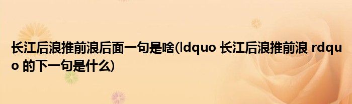 长江后浪推前浪后面一句是啥(ldquo 长江后浪推前浪 rdquo 的下一句是什么)