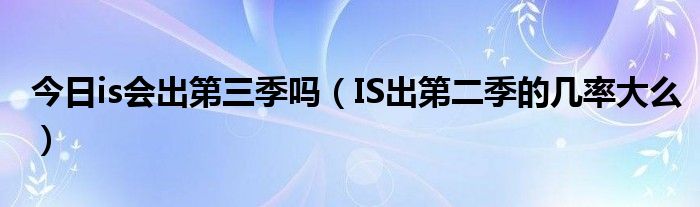 今日is会出第三季吗（IS出第二季的几率大么）