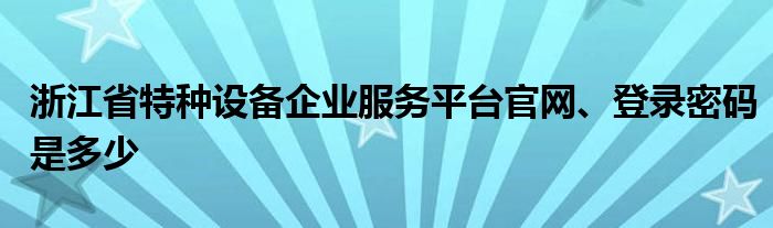 浙江省特种设备企业服务平台官网、登录密码是多少