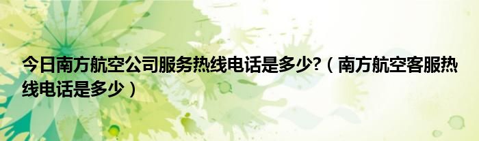 今日南方航空公司服务热线电话是多少?（南方航空客服热线电话是多少）