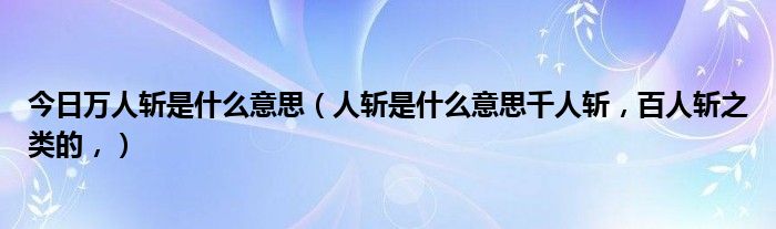 今日万人斩是什么意思（人斩是什么意思千人斩，百人斩之类的，）