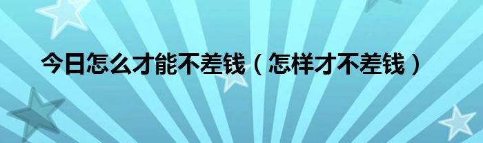 今日怎么才能不差钱（怎样才不差钱）