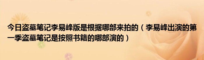 今日盗墓笔记李易峰版是根据哪部来拍的（李易峰出演的第一季盗墓笔记是按照书籍的哪部演的）