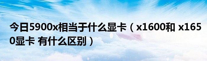 今日5900x相当于什么显卡（x1600和 x1650显卡 有什么区别）