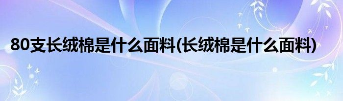 80支长绒棉是什么面料(长绒棉是什么面料)