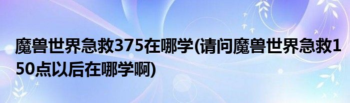 魔兽世界急救375在哪学(请问魔兽世界急救150点以后在哪学啊)