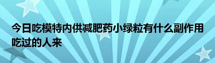 今日吃模特内供减肥药小绿粒有什么副作用 吃过的人来