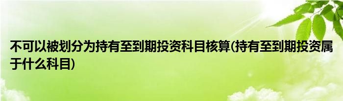 不可以被划分为持有至到期投资科目核算(持有至到期投资属于什么科目)