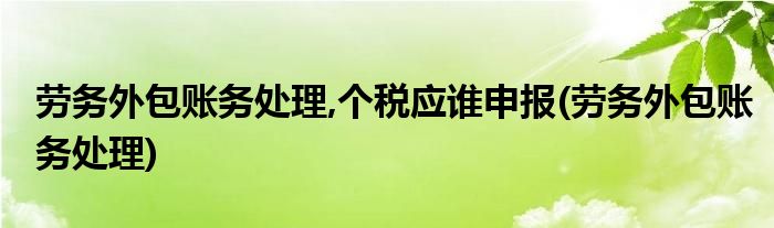 劳务外包账务处理,个税应谁申报(劳务外包账务处理)