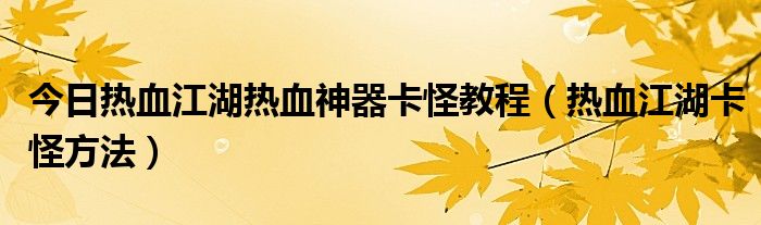 今日热血江湖热血神器卡怪教程（热血江湖卡怪方法）