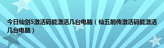 今日仙剑5激活码能激活几台电脑（仙五前传激活码能激活几台电脑）