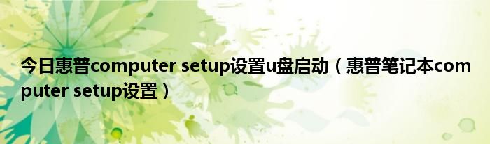 今日惠普computer setup设置u盘启动（惠普笔记本computer setup设置）