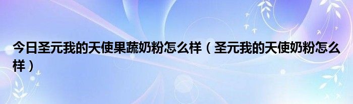 今日圣元我的天使果蔬奶粉怎么样（圣元我的天使奶粉怎么样）