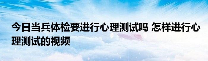 今日当兵体检要进行心理测试吗 怎样进行心理测试的视频