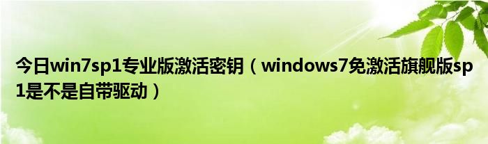 今日win7sp1专业版激活密钥（windows7免激活旗舰版sp1是不是自带驱动）