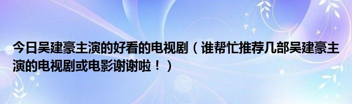 今日吴建豪主演的好看的电视剧（谁帮忙推荐几部吴建豪主演的电视剧或电影谢谢啦！）