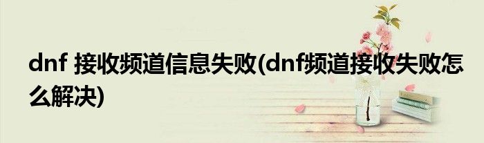 dnf 接收频道信息失败(dnf频道接收失败怎么解决)