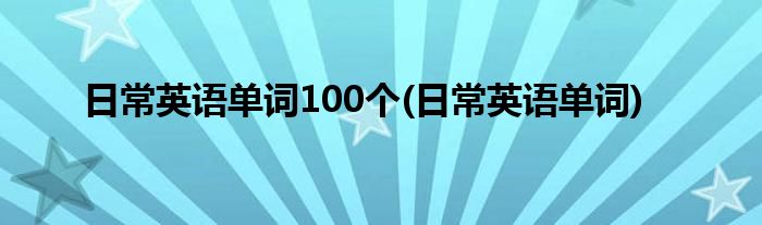 日常英语单词100个(日常英语单词)