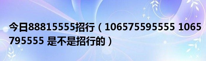 今日88815555招行（106575595555 1065795555 是不是招行的）