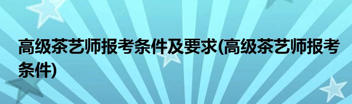 高级茶艺师报考条件及要求(高级茶艺师报考条件)