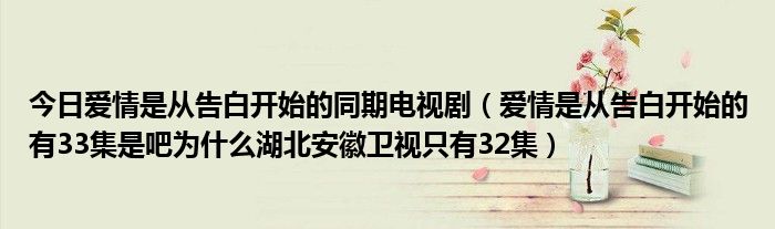 今日爱情是从告白开始的同期电视剧（爱情是从告白开始的有33集是吧为什么湖北安徽卫视只有32集）