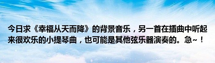 今日求《幸福从天而降》的背景音乐，另一首在插曲中听起来很欢乐的小提琴曲，也可能是其他弦乐器演奏的。急~！