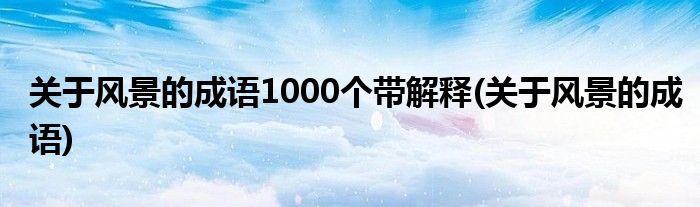 关于风景的成语1000个带解释(关于风景的成语)