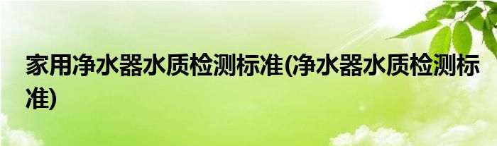 家用净水器水质检测标准(净水器水质检测标准)