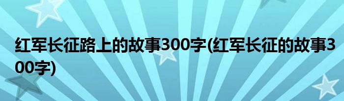 红军长征路上的故事300字(红军长征的故事300字)