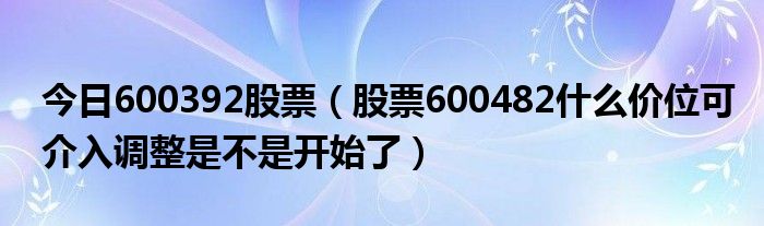 今日600392股票（股票600482什么价位可介入调整是不是开始了）