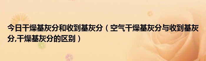 今日干燥基灰分和收到基灰分（空气干燥基灰分与收到基灰分,干燥基灰分的区别）