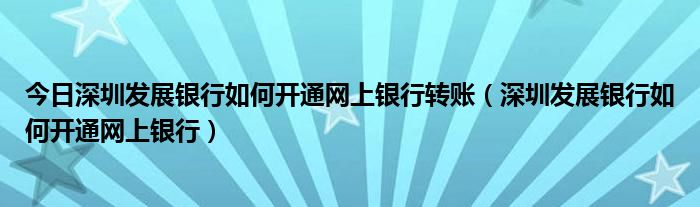 今日深圳发展银行如何开通网上银行转账（深圳发展银行如何开通网上银行）