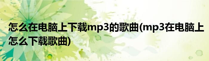 怎么在电脑上下载mp3的歌曲(mp3在电脑上怎么下载歌曲)