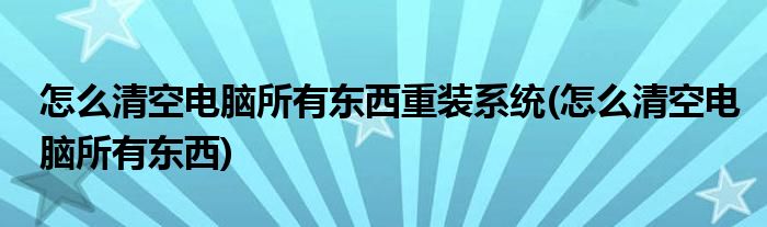 怎么清空电脑所有东西重装系统(怎么清空电脑所有东西)