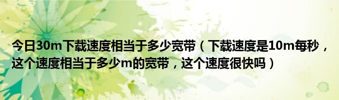 今日30m下载速度相当于多少宽带（下载速度是10m每秒，这个速度相当于多少m的宽带，这个速度很快吗）