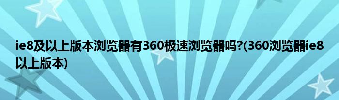 ie8及以上版本浏览器有360极速浏览器吗?(360浏览器ie8以上版本)