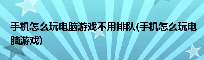 手机怎么玩电脑游戏不用排队(手机怎么玩电脑游戏)