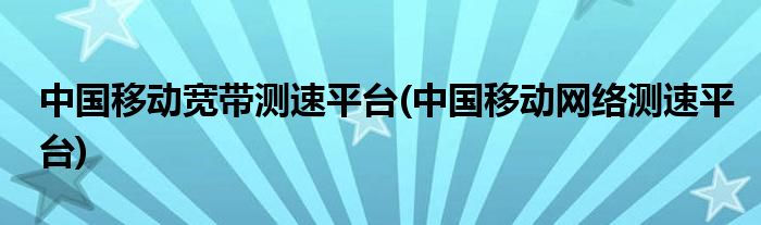 中国移动宽带测速平台(中国移动网络测速平台)