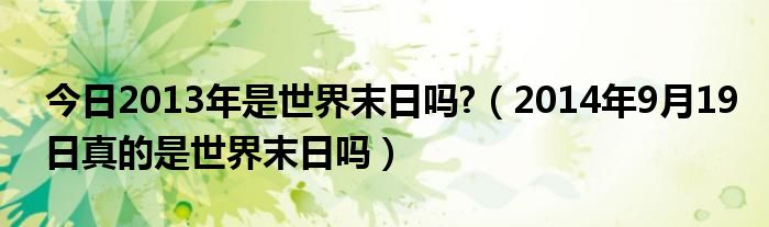 今日2013年是世界末日吗?（2014年9月19日真的是世界末日吗）