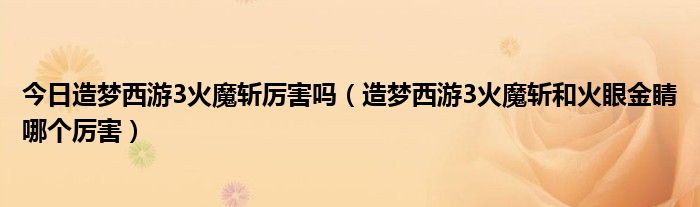 今日造梦西游3火魔斩厉害吗（造梦西游3火魔斩和火眼金睛哪个厉害）