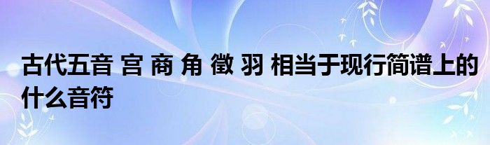 古代五音 宫 商 角 徵 羽 相当于现行简谱上的什么音符