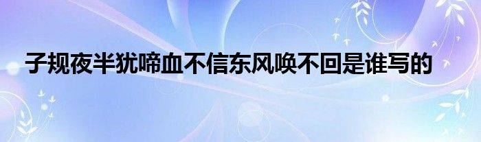 子规夜半犹啼血不信东风唤不回是谁写的