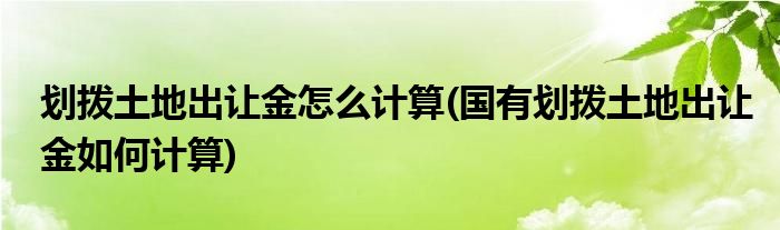 划拨土地出让金怎么计算(国有划拨土地出让金如何计算)