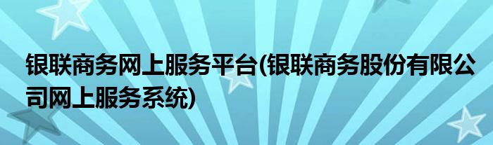 银联商务网上服务平台(银联商务股份有限公司网上服务系统)