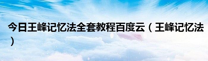 今日王峰记忆法全套教程百度云（王峰记忆法）