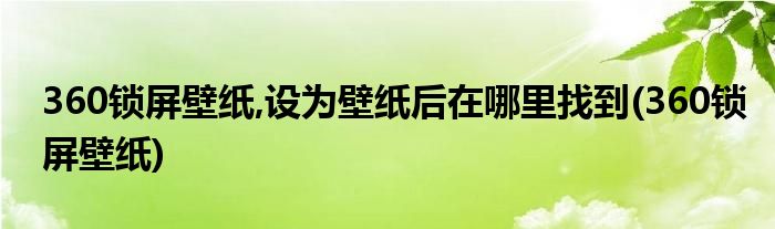 360锁屏壁纸,设为壁纸后在哪里找到(360锁屏壁纸)