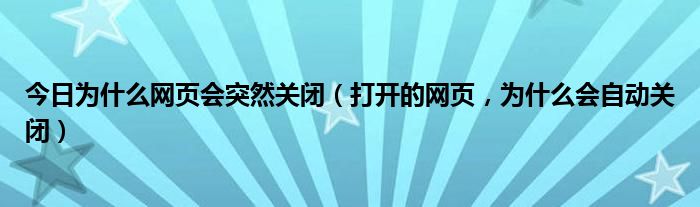 今日为什么网页会突然关闭（打开的网页，为什么会自动关闭）