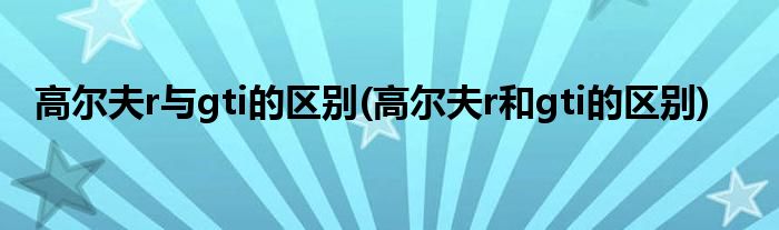 高尔夫r与gti的区别(高尔夫r和gti的区别)