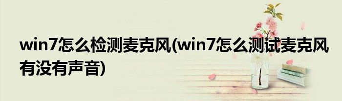 win7怎么检测麦克风(win7怎么测试麦克风有没有声音)